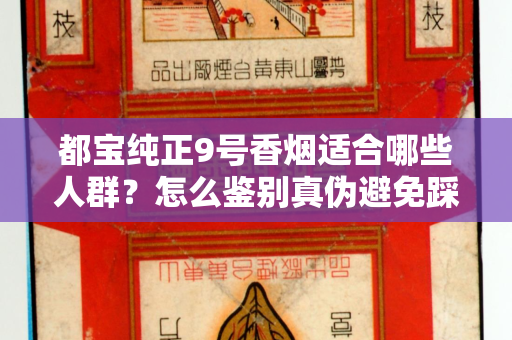 都宝纯正9号香烟适合哪些人群？怎么鉴别真伪避免踩坑？